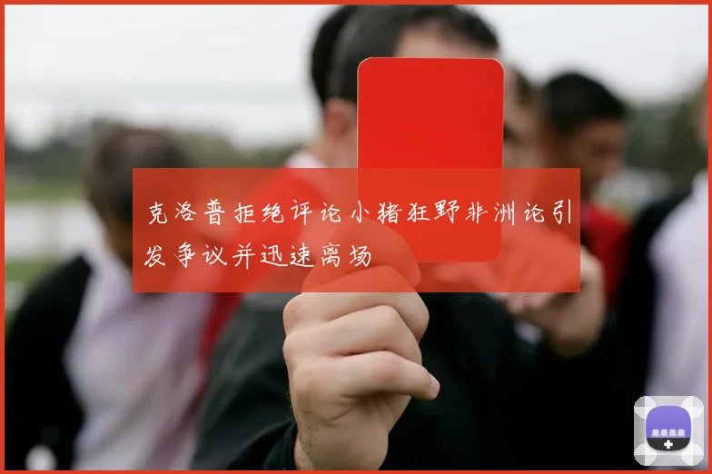 克洛普拒绝评论小猪狂野非洲论引发争议并迅速离场