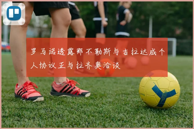 罗马诺透露那不勒斯与吉拉达成个人协议正与拉齐奥洽谈