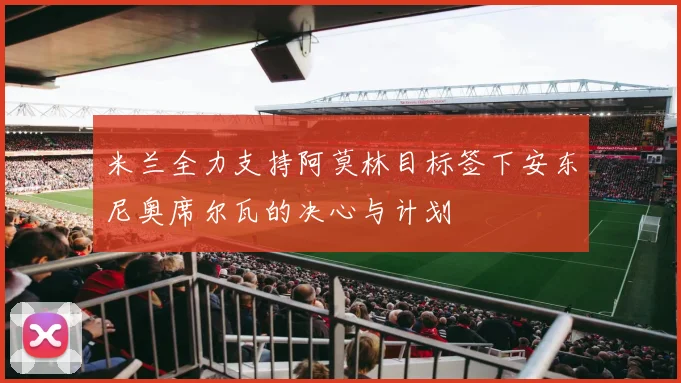 米兰全力支持阿莫林目标签下安东尼奥席尔瓦的决心与计划