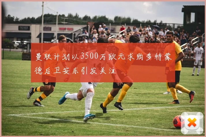 曼联计划以3500万欧元求购多特蒙德后卫安东引发关注