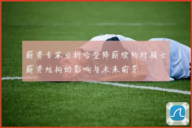 薪资专家分析哈登降薪续约对骑士薪资结构的影响与未来前景