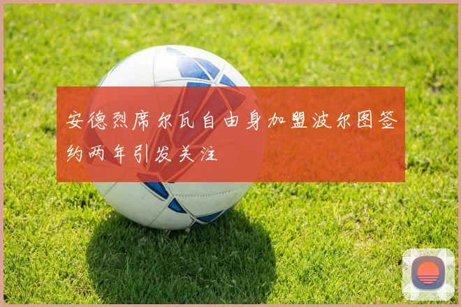 安德烈席尔瓦自由身加盟波尔图签约两年引发关注