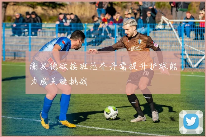 谢泼德欲接班范乔丹需提升护球能力成关键挑战