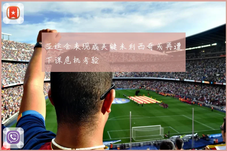亚运会表现成关键米利西奇或再遭下课危机考验