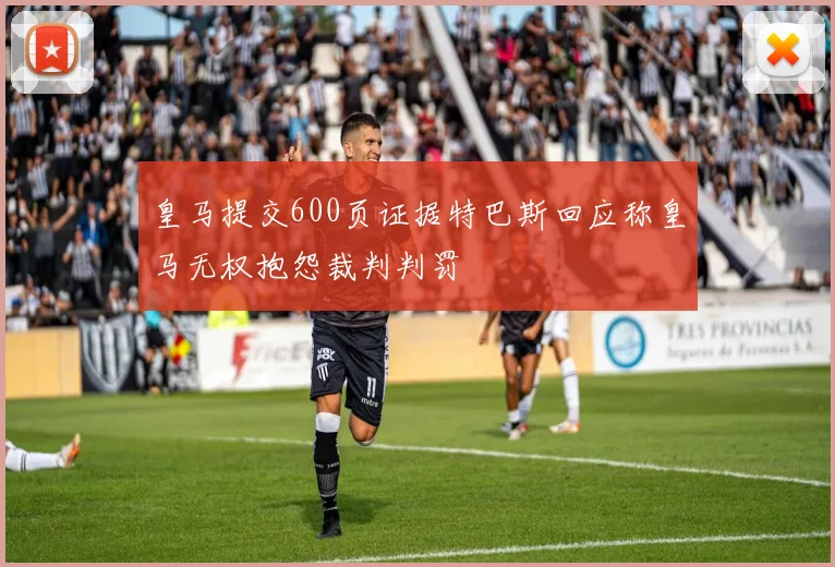 皇马提交600页证据特巴斯回应称皇马无权抱怨裁判判罚