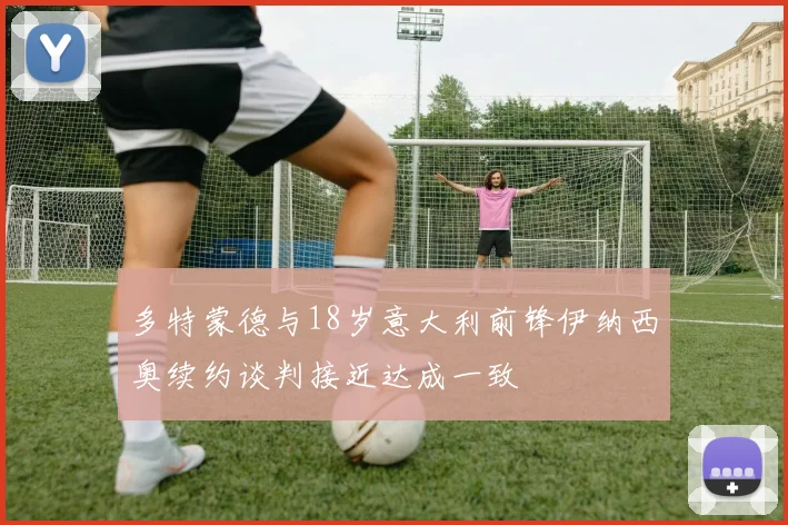多特蒙德与18岁意大利前锋伊纳西奥续约谈判接近达成一致