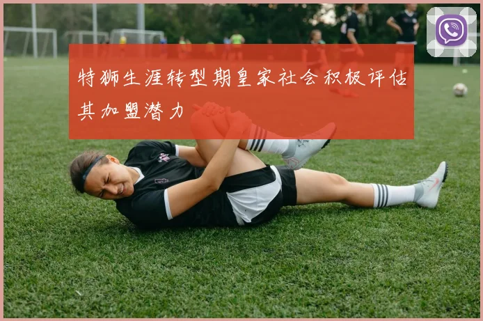 特狮生涯转型期皇家社会积极评估其加盟潜力