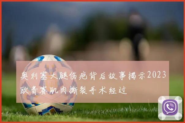 奥利塞大腿伤疤背后故事揭示2023欧青赛肌肉撕裂手术经过