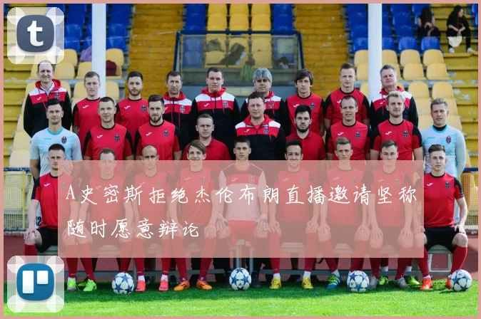 A史密斯拒绝杰伦布朗直播邀请坚称随时愿意辩论